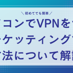 パソコンでVPNをつなぎチケッティングする方法について解説！